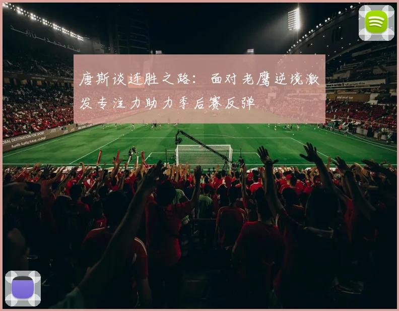 唐斯谈连胜之路：面对老鹰逆境激发专注力助力季后赛反弹