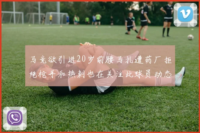 马竞欲引进20岁前腰马扎遭药厂拒绝枪手和热刺也在关注此球员动态