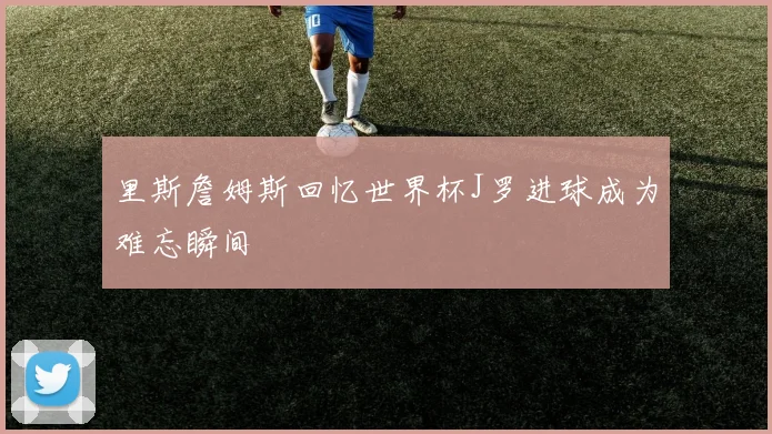 里斯詹姆斯回忆世界杯J罗进球成为难忘瞬间