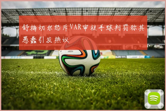 舒梅切尔怒斥VAR审核手球判罚称其愚蠢引发热议