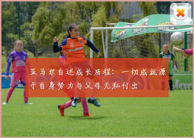 亚马尔自述成长历程：一切成就源于自身努力与父母无私付出