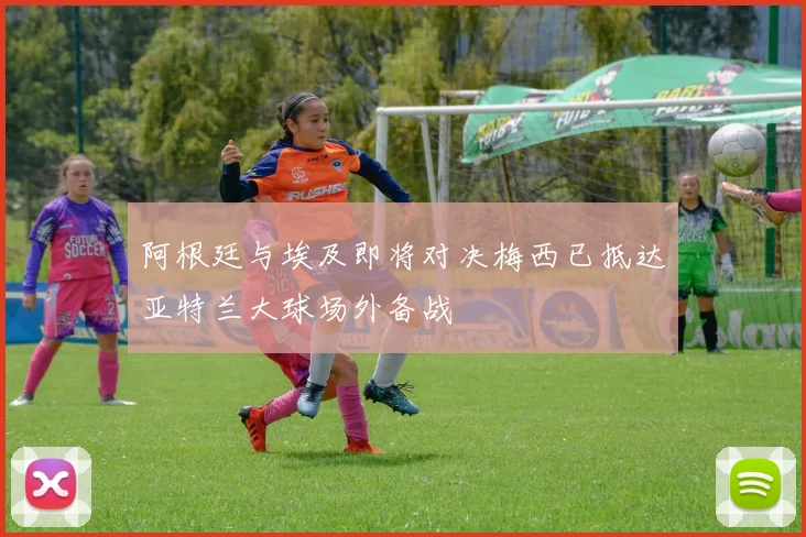 阿根廷与埃及即将对决梅西已抵达亚特兰大球场外备战