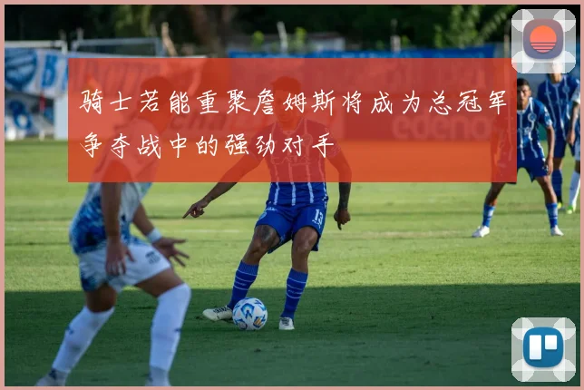骑士若能重聚詹姆斯将成为总冠军争夺战中的强劲对手