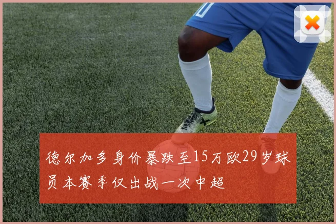 德尔加多身价暴跌至15万欧29岁球员本赛季仅出战一次中超