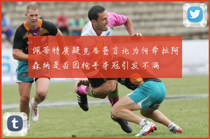 佩蒂特质疑克洛普言论为何牵扯阿森纳是否因枪手夺冠引发不满