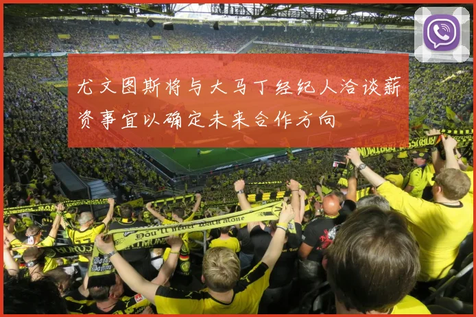 尤文图斯将与大马丁经纪人洽谈薪资事宜以确定未来合作方向