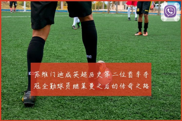 苏维门迪成英超历史第二位首季夺冠全勤球员继莱曼之后的传奇之路