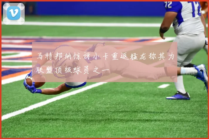 马特邦纳惊讶小卡重返猛龙称其为联盟顶级球员之一