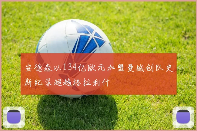 安德森以134亿欧元加盟曼城创队史新纪录超越格拉利什