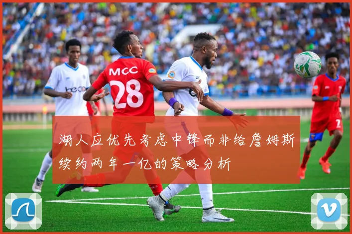 湖人应优先考虑中锋而非给詹姆斯续约两年一亿的策略分析