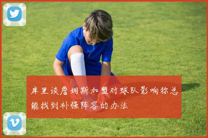 库里谈詹姆斯加盟对球队影响称总能找到补强阵容的办法