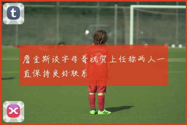 詹金斯谈字母哥祝贺上任称两人一直保持良好联系