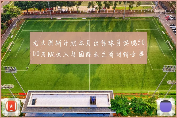 尤文图斯计划本月出售球员实现5000万欧收入与国际米兰商讨转会事宜