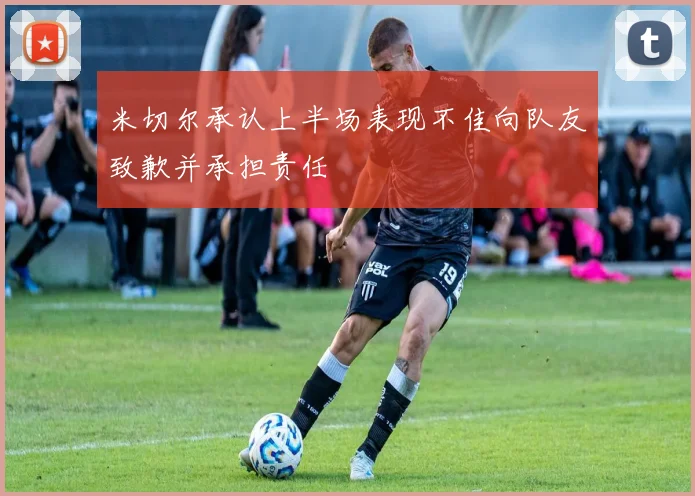 米切尔承认上半场表现不佳向队友致歉并承担责任