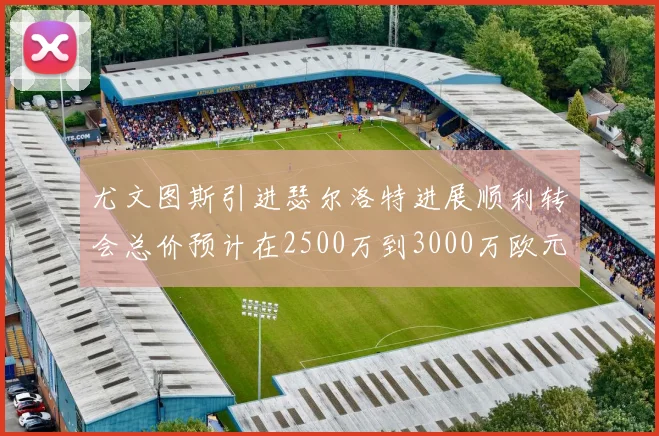 尤文图斯引进瑟尔洛特进展顺利转会总价预计在2500万到3000万欧元之间